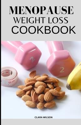 The Menopause Weight Loss Cookbook: Delicious Recipes for Managing Menopausal Symptoms and Achieving Your Ideal Weight - Clara Wilson - cover