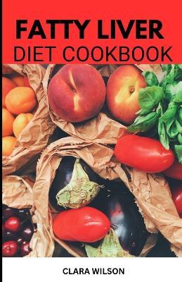 The Fatty Liver Diet Cookbook: Delicious Recipes for Nourishing Your Liver and Promoting Wellness - Clara Wilson - cover