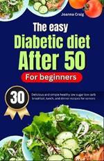 The easy diabetic diet after 50 for beginners: 30 delicious and simple healthy low sugar low carb breakfast, lunch, and dinner recipes for seniors