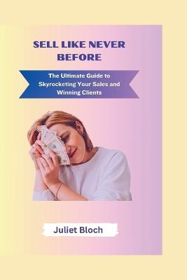 Sell like never before: The Ultimate Guide to Skyrocketing Your Sales and Winning Clients - Juliet Bloch - cover