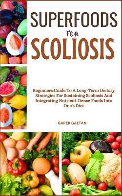 Superfoods for Scoliosis: Beginners Guide To A Long-Term Dietary Strategies For Sustaining Scoliosis And Integrating Nutrient-Dense Foods Into One's Diet - Garek Gaetan - cover