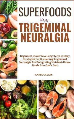 Superfoods for Trigeminal Neuralgia: Beginners Guide To A Long-Term Dietary Strategies For Sustaining Trigeminal Neuralgia And Integrating Nutrient-Dense Foods Into One's Diet - Garek Gaetan - cover