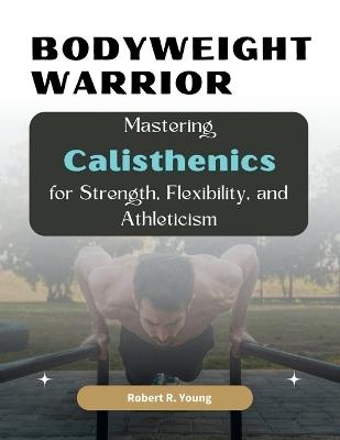 Bodyweight Warrior: Mastering Calisthenics for Strength, Flexibility, and Athleticism - Robert R Young - cover