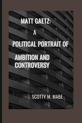 Matt Gaetz: A Political Portrait of Ambition and Controversy - Scotty M Mabe - cover