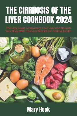 The Cirrhosis of the Liver Cookbook 2024: The Easy Guide To Revitalize Your Liver And Nourish Your Body With Delicious Recipes For Optimal Health - Mary Hook - cover