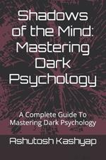 Shadows of the Mind: Mastering Dark Psychology: A Complete Guide To Mastering Dark Psychology