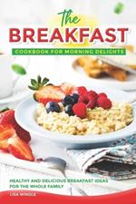 The Breakfast Cookbook for Morning Delights: Healthy and Delicious Breakfast Ideas For The Whole Family