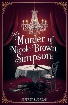 The Murder Of Nicole Brown Simpson: A Journey Through Love, An In-depth Look at a Life Cut Short, Betrayal, the Quest for Justice and the Trial That Shook America - Jeffrey J Jordan - cover