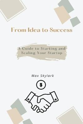 From Idea to Success: A Guide to Starting and Scaling Your Startup - Max Skylark - cover