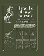 How to draw horses for beginners and intermediate levels: Developing your Artistic Skill. Book of Drawing Horses in Six Steps. From Beginner to Intermediate Level in a Short Time.Learn and Improve your Technique in 84 Pages of Exercises