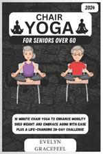 Chair Yoga for Seniors Over 60: 10-Minute Chair Yoga to Enhance Mobility, Shed Weight, and Embrace Aging with Ease Plus a Life-Changing 28-Day Challenge