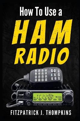 How to Use a Ham Radio: Navigating Frequencies: The Essential Guide for Amateur Radio Enthusiasts - Fitzpatrick J Thompkins - cover