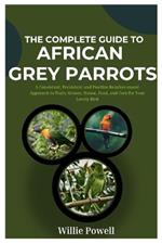 The Complete Guide To African Grey Parrots: A Consistent, Persistent and Positive Reinforcement Approach to Train, Groom, House, Feed and Care for Your Lovely Bird