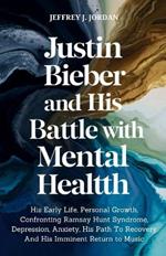 Justin Bieber And His Battle With Mental Health: His Early Life, Personal Growth, Confronting Ramsay Hunt Syndrome, Depression, Anxiety, His Path To Recovery And His Imminent Return to Music