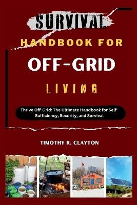 Survival Handbook for Off-Grid Living: Thrive Off-Grid: The Ultimate Handbook for Self-Sufficiency, Security, and Survival - Timothy R Clayton - cover