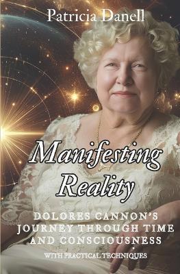 Manifesting Reality: Dolores Cannon's Journey Through Time and Consciousness: WITH PRACTICAL TECHNIQUES - Patricia Danell - cover