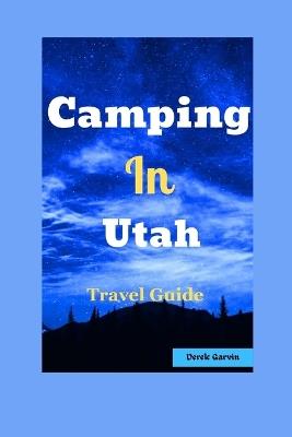 Camping in Utah: Your Guide to Top Campgrounds, Scenic Hikes, and Unforgettable Outdoor Experiences - Derek Garvin - cover