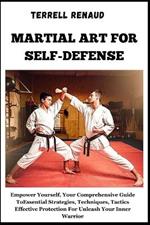 Martial Art for Self-Defense: Empower Yourself, Your Comprehensive Guide To Essential Strategies, Techniques, Tactics Effective Protection For Unleash Your Inner Warrior