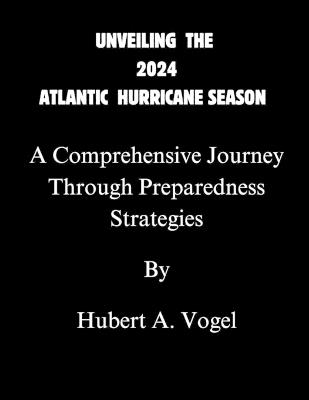 Unveiling the 2024 Atlantic Hurricane Season: A Comprehensive Journey Through Predictions, Impact, and Preparedness Strategies - Hubert A Vogel - cover