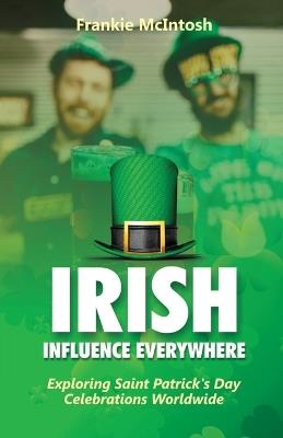 Irish Influence Everywhere: Exploring Saint Patrick's Day Celebrations Worldwide - Frankie McIntosh - cover