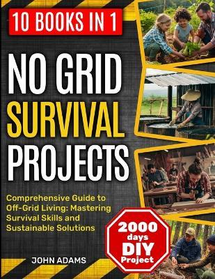 No Grid Survival Projects [10 in 1]: Comprehensive Guide to Off-Grid Living: Mastering Survival Skills and Sustainable Solutions - John Adams - cover