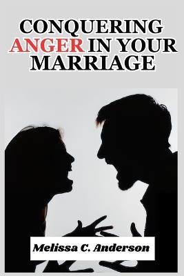 Conquering Anger in your Marriage: How to Manage Your Anger and End the Cycle of Arguments, Put-Downs, and Stony Silences - Melissa C Anderson - cover