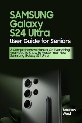 Samsung Galaxy S24 Ultra User Guide for Seniors: A Comprehensive Manual on Everything you Need to Know to Master Your New Samsung Galaxy S24 Ultra - Andrew West - cover
