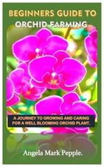 Beginners Guide to Orchid Farming.: A Journey to Growing and Caring for a Well Blooming Orchid Plant.