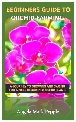 Beginners Guide to Orchid Farming.: A Journey to Growing and Caring for a Well Blooming Orchid Plant. - Angela Mark Pepple - cover