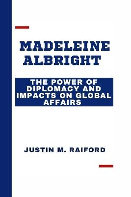 Madeleine Albright: The Power of Diplomacy and Impacts on Global Affairs - Justin M Raiford - cover