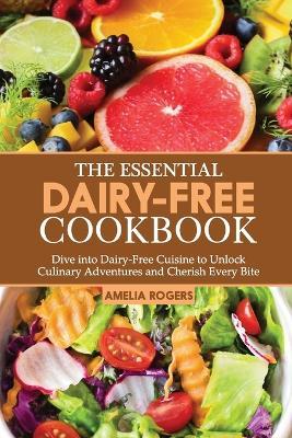 The Essential Dairy-Free Cookbook: Dive into Dairy-Free Cuisine to Unlock Culinary Adventures and Cherish Every Bite - Amelia Rogers - cover