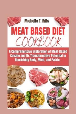 Meat Based Diet Cookbook: A Comprehensive Exploration of Meat-Based Cuisine and Its Transformative Potential in Nourishing Body, Mind, and Palate. - Michelle T Rills - cover