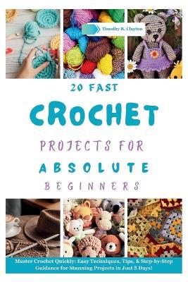 Fast Crochet Projects for Absolute Beginners: Master Crochet Quickly: Easy Techniques, Tips, & Step-by-Step Guidance for Stunning Projects in Just 5 Days! - Timothy R Clayton - cover