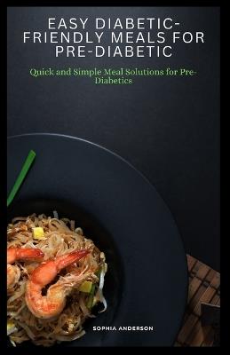 Easy diabetic-friendly meals for pre-diabetic: Quick and Simple Meal Solutions for Pre-Diabetics - Sophia Anderson - cover