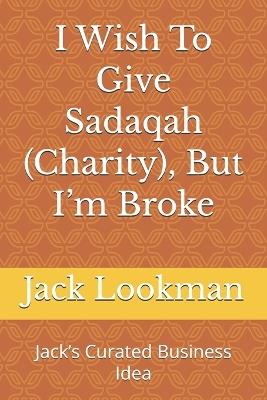 I Wish To Give Sadaqah (Charity), But I'm Broke: Jack's Curated Business Idea - Jack Lookman - cover