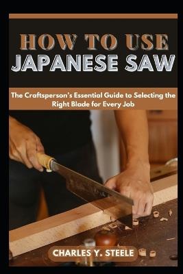 How To Use Japanese Saw: The Craftsperson's Essential Guide to Selecting the Right Blade for Every Job - Charles Y Steele - cover