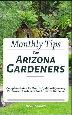 Monthly Tips For Arizona Gardeners: Complete Guide To Month-By-Month Journey For Novice Gardeners For Effective Outcome - Howita Lexon - cover