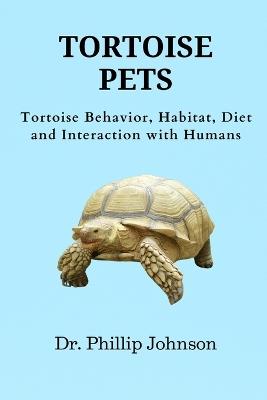 Tortoise Pets: Tortoise Behavior, Habitat, Diet and Interaction with Humans - Phillip Johnson - cover