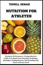 Nutrition for Athletes: Maximize Performance, A Comprehensive Guide To Unleash Your Potential, Technique, Strategies, Fueling Success, And Unlocking The Power At Every Level