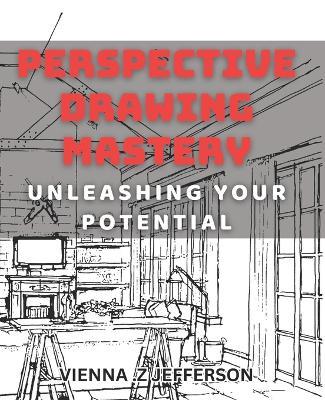 Perspective Drawing Mastery: Unleashing Your Potential: Unlocking the Secrets of Perspective Drawing for Artistic Success - Vienna Z Jefferson - cover