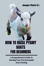How to Raise Pygmy Goats for Beginners: A Comprehensive Guide To Starting Your Own Successful Goat Farming