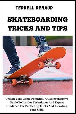 Skateboarding Tricks and Tips: Unlock Your Game Potential, A Comprehensive Guide To Insider Techniques And Expert Guidance For Perfecting Tricks And Elevating Your Skills - Terrell Renaud - cover