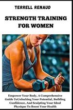 Strength Training for Women: Empower Your Body, A Comprehensive Guide To Unlocking Your Potential, Building Confidence, And Sculpting Your Ideal Physique To Boost Your Health