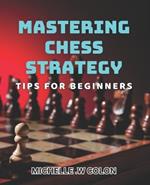 Mastering Chess Strategy: Tips for Beginners: Winning at Chess: Essential Strategies for Novice Players