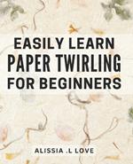 Easily Learn Paper Twirling for Beginners: Discover the Art of Elegant Paper Folding: Step-by-Step Book for Newbies