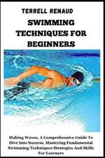 Swimming Techniques for Beginners: Making Waves, A Comprehensive Guide To Dive Into Success, Mastering Fundamental Swimming Techniques Strategies And Skills For Learners