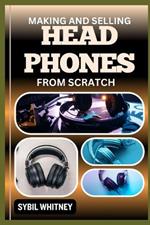 Making and Selling Headphones from Scratch: Wired For Success, The Journey Of Creating And Marketing Bespoke Headphones