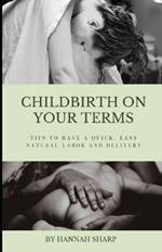 Childbirth On Your Terms: Tips to Have a Quick, Easy, Natural Labor and Delivery