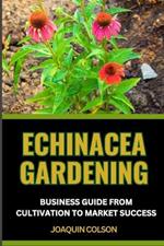 Echinacea Gardening Business Guide from Cultivation to Market Success: Harvesting Nature's Gold And Crafting A Prosperous Sowing Success For Blossoming Profits