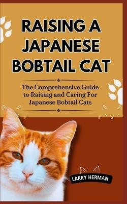 Raising a Japanese Bobtail Cat: The Comprehensive Guide to Raising and Caring For Japanese Bobtail Cats - Larry Herman - cover